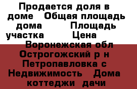 Продается доля в  доме › Общая площадь дома ­ 65 › Площадь участка ­ 50 › Цена ­ 700 000 - Воронежская обл., Острогожский р-н, Петропавловка с. Недвижимость » Дома, коттеджи, дачи продажа   